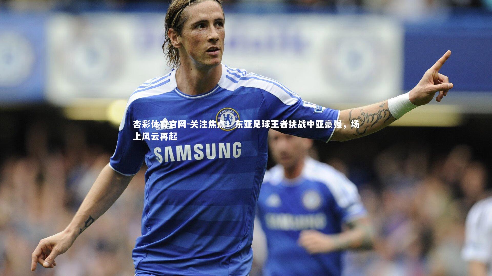 关注焦点！东亚足球王者挑战中亚豪强，场上风云再起