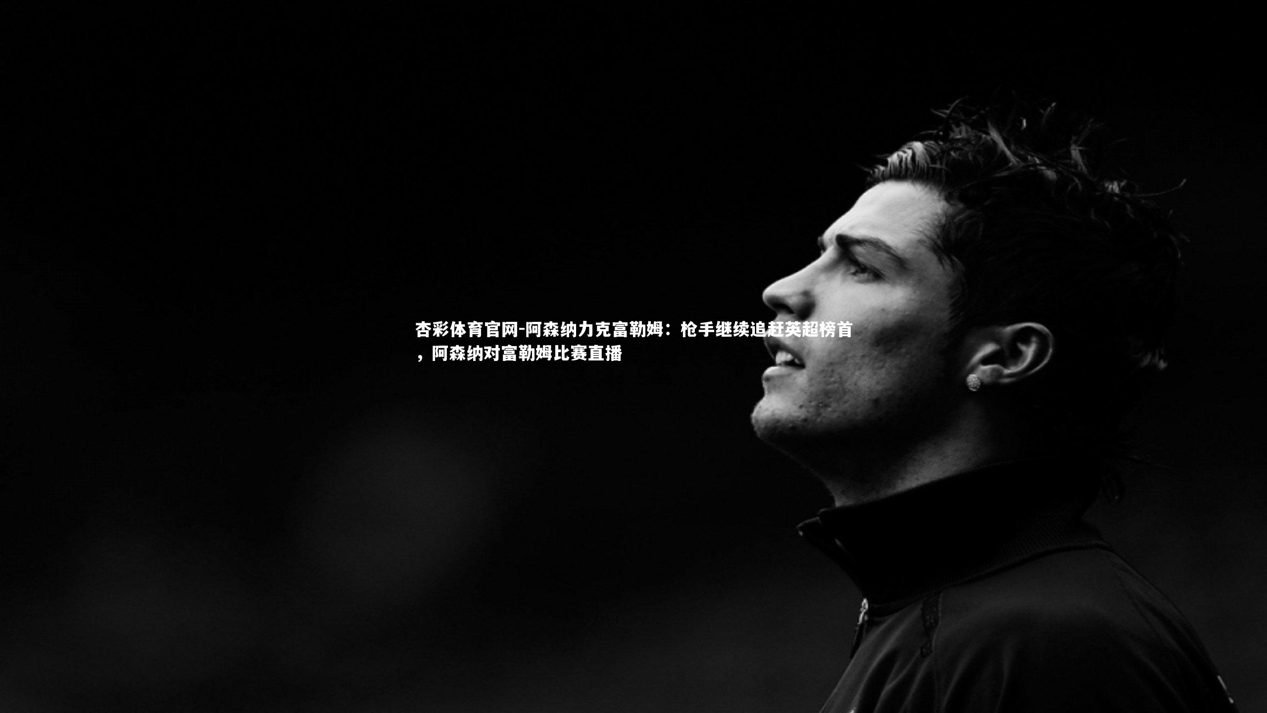 杏彩体育官网-阿森纳力克富勒姆:枪手继续追赶英超榜首,阿森纳对富勒姆比赛直播