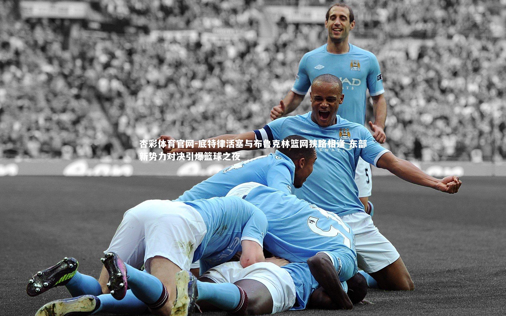 底特律活塞与布鲁克林篮网狭路相逢 东部新势力对决引爆篮球之夜