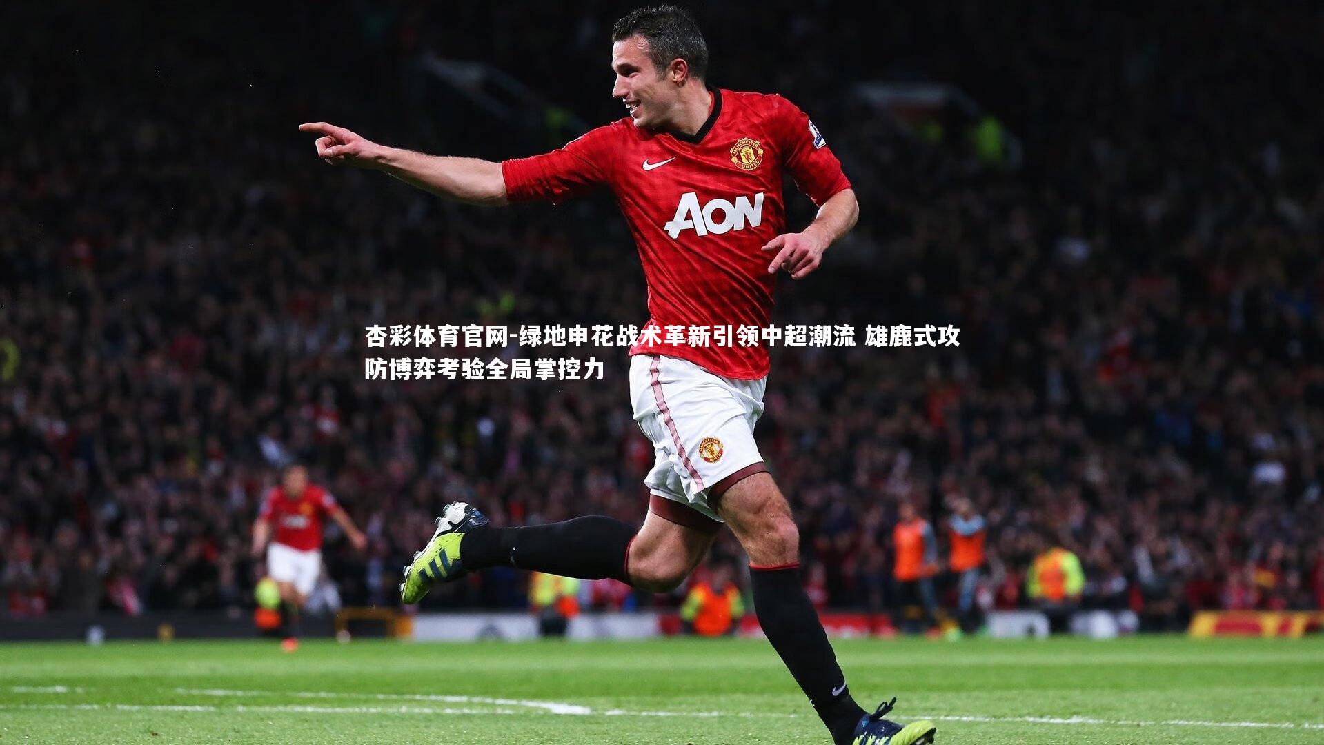 绿地申花战术革新引领中超潮流 雄鹿式攻防博弈考验全局掌控力