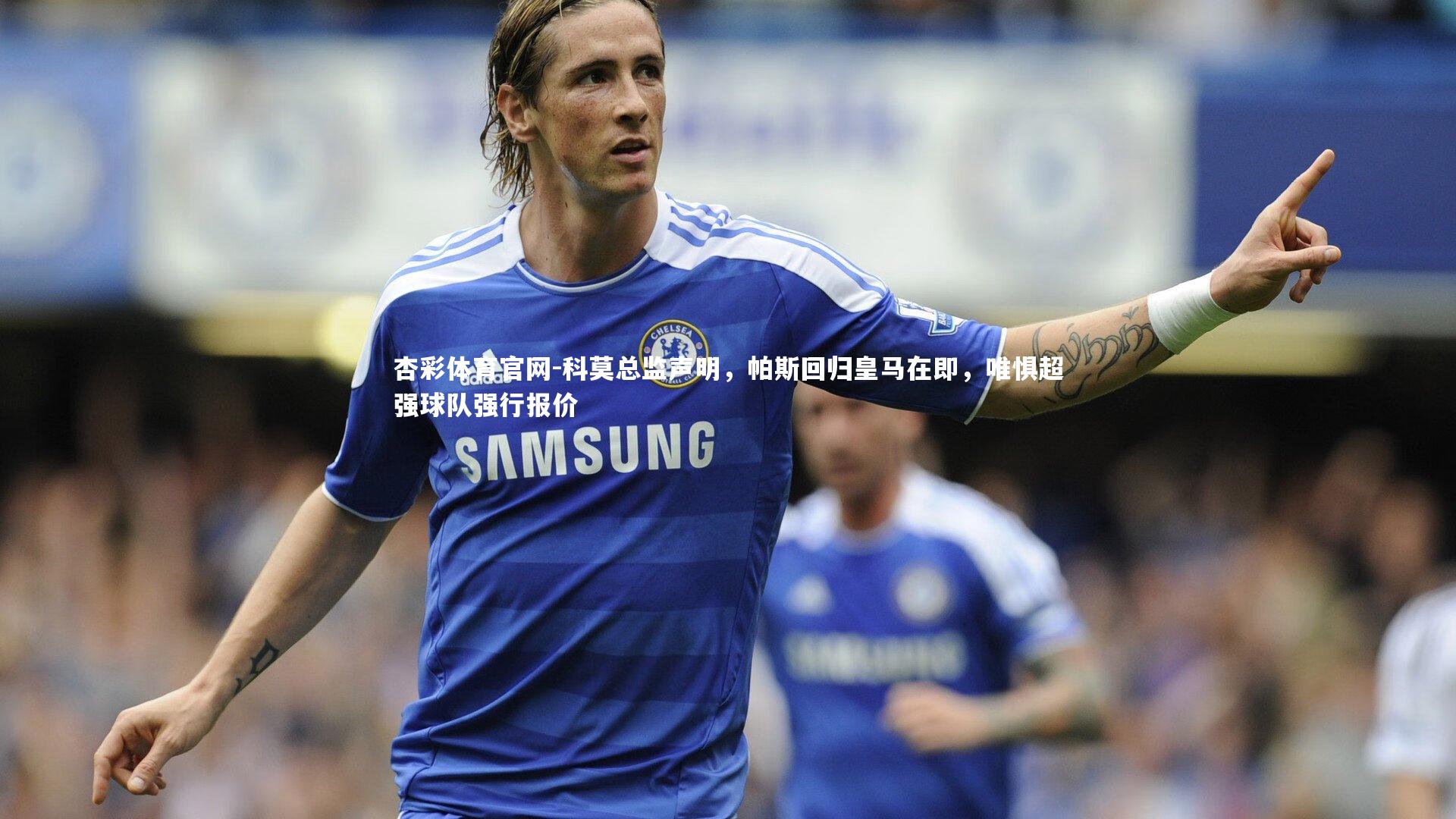 科莫总监声明,帕斯回归皇马在即,唯惧超强球队强行报价