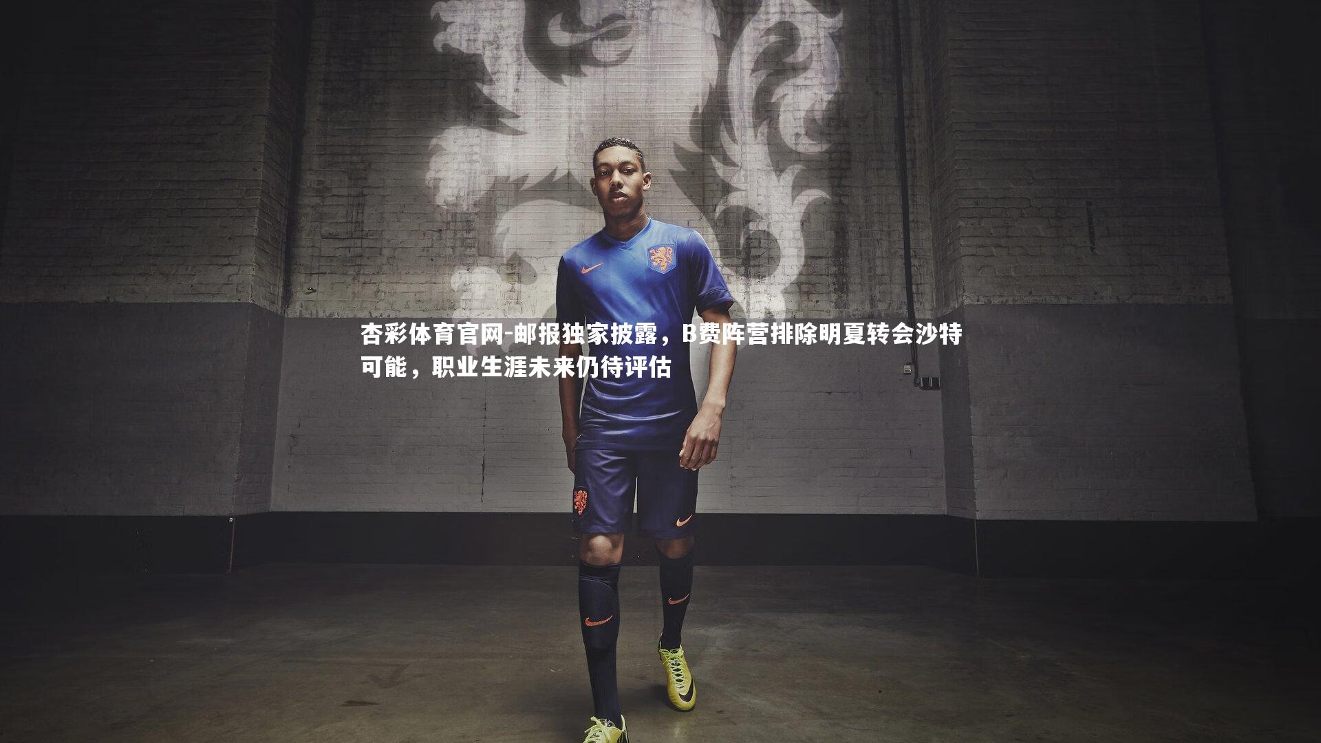 邮报独家披露，B费阵营排除明夏转会沙特可能，职业生涯未来仍待评估