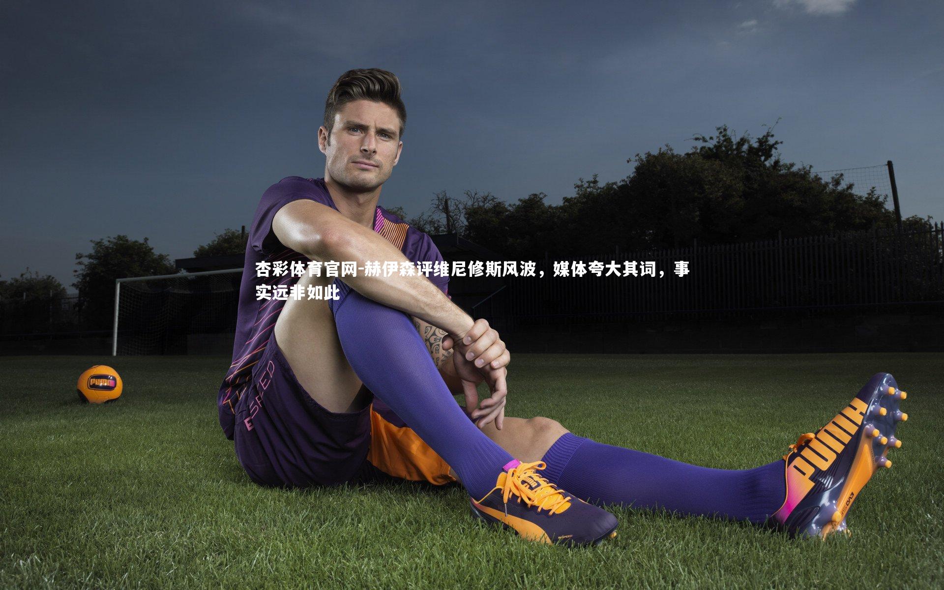 赫伊森评维尼修斯风波，媒体夸大其词，事实远非如此