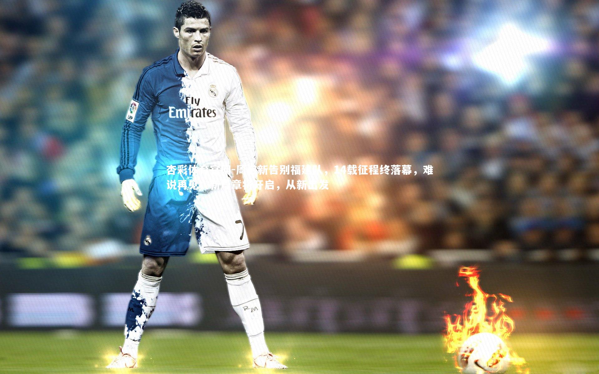 周启新告别福建队，14载征程终落幕，难说再见；新篇章将开启，从新出发