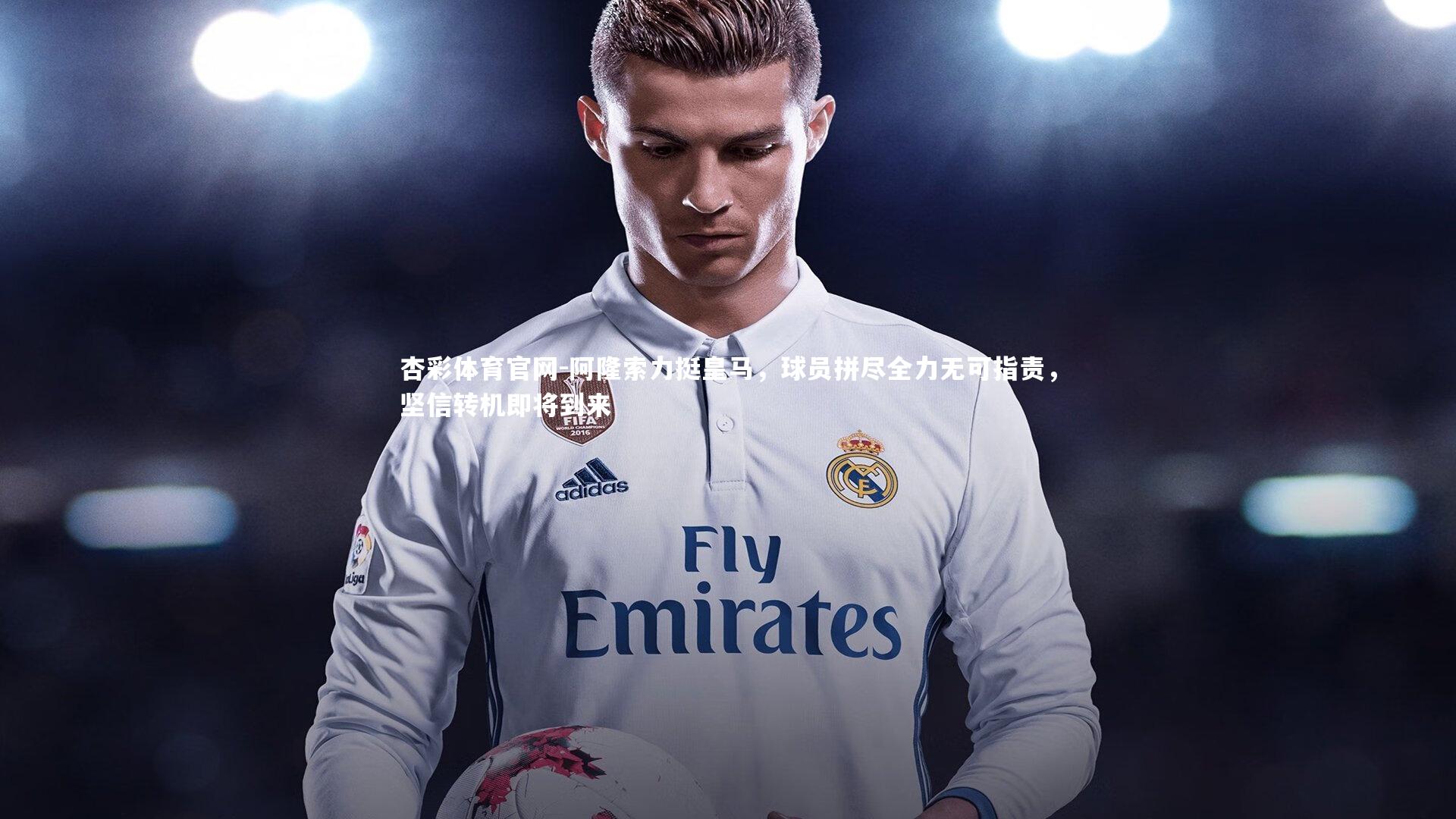 阿隆索力挺皇马,球员拼尽全力无可指责,坚信转机即将到来